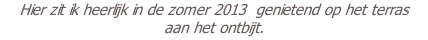 Hier zit ik heerlijk in de zomer 2013  genietend op het terras  aan het ontbijt.